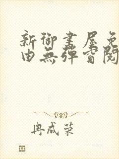 新御书屋免费自由无弹窗阅读