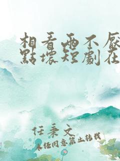 相看两不厌之有点坏短剧在线