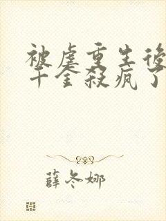 被虐重生后,真千金杀疯了完整版阅读