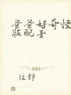 爸爸好奇怪国语版配音