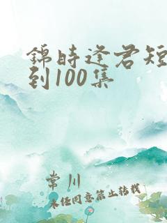 锦时逢君短剧1到100集