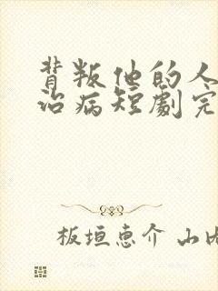 背叛他的人求他治病短剧完结