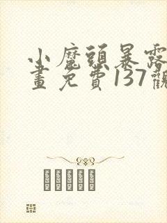 小魔头暴露啦漫画免费137观看