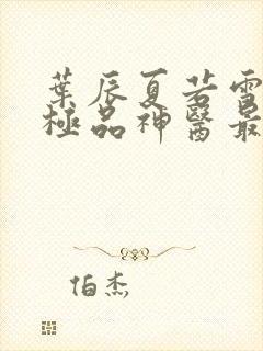 叶辰夏若雪都市极品神医最新章节