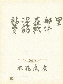 动漫在哪里看免费的软件