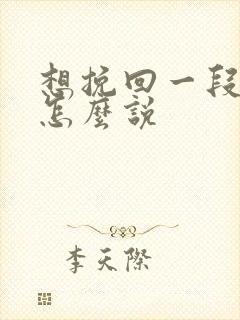 想挽回一段感情怎么说