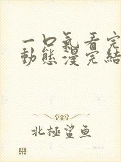 一口气看完系列动态漫完结版