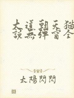 大道朝天猫腻小说无弹窗全文免费阅读