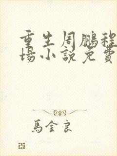 重生周鹏程的官场小说免费阅读