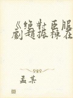 《绝对臣服》短剧赵振栋在线观看