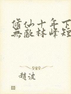 修仙十年下山即无敌林峰短剧