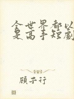 全世界都以为我是高手短剧观看全集