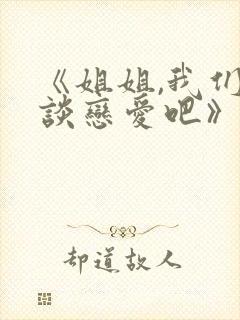 《姐姐,我们来谈恋爱吧》完整版