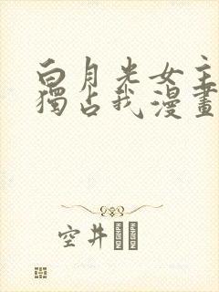 白月光女主总想独占我漫画哪里免费