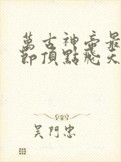 万古神帝最新章节顶点飞天鱼