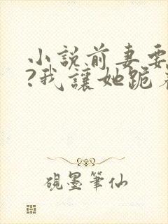 小说前妻要复婚?我让她跪着滚赵青峰在线