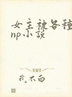 女主被各种虐玩np小说