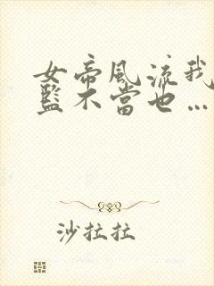 女帝风流我这大监不当也……