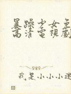 暴躁少女免费看高清电视剧吗