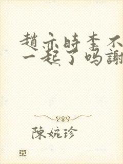 赵亦时李不言在一起了吗谢知非