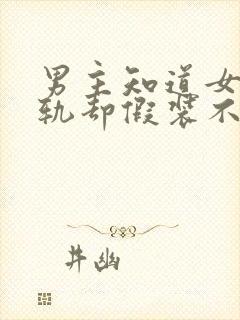 男主知道女主出轨却假装不知道