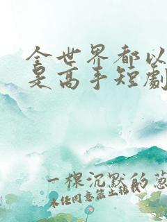全世界都以为我是高手短剧免费观看全集高清