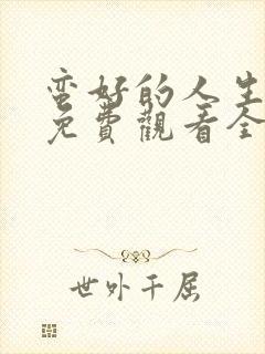 蛮好的人生全集免费观看全高清