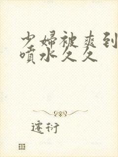 少妇被爽到高潮喷水久久