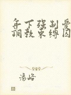 年下强制爱道具调教束缚囚禁男男小说