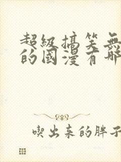 超级搞笑无厘头的国漫有哪些