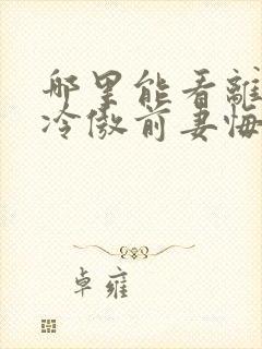 哪里能看离婚后冷傲前妻悔不当初短剧