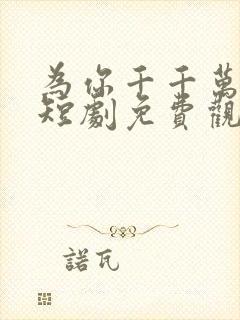 为你千千万万次短剧免费观看全集高清