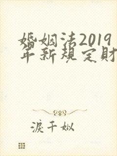 婚姻法2019年新规定财产分割