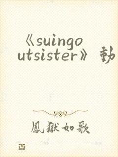 《suingoutsister》动漫免费观看完整版