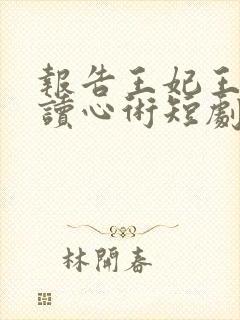 报告王妃王爷有读心术短剧免费观看