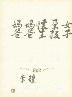 妈妈怀孕女儿替爸爸生孩子小说