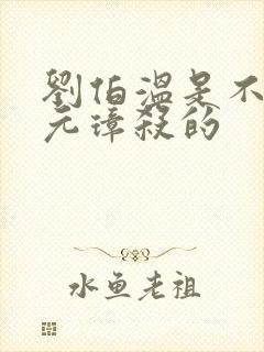 刘伯温是不是朱元璋杀的