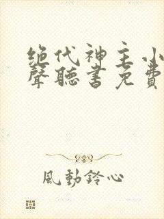 绝代神主小说有声听书免费