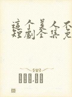 这个美人不好惹短剧全集免费观看