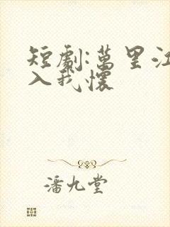 短剧:万里江山入我怀