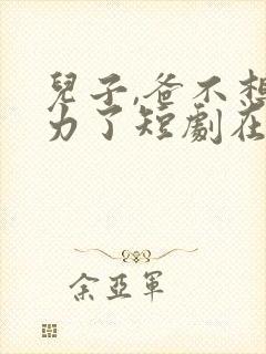 儿子,爸不想努力了短剧在线观看