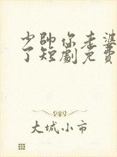 少帅你老婆又跑了短剧免费观看