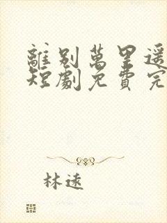 离别万里遥无期短剧免费完整版