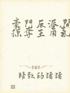 豪门反派,开局掠夺主角气运