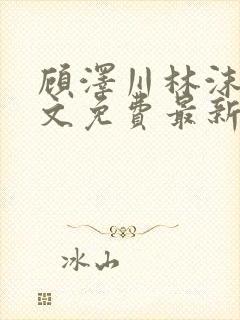 顾泽川林沫芸全文免费最新章节更新