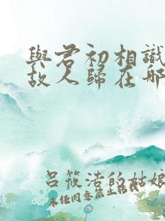 与君初相识犹如故人归在哪看完整版