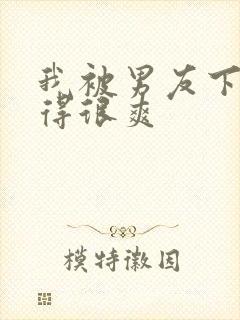 我被男友下药做得很爽