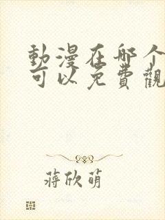 动漫在哪个软件可以免费观看