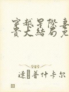 穿越星际妻荣夫贵大结局免费阅读