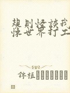 规则怪谈我在惊悚世界打工成神txt下载